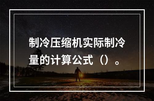 制冷压缩机实际制冷量的计算公式（）。