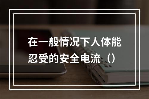 在一般情况下人体能忍受的安全电流（）