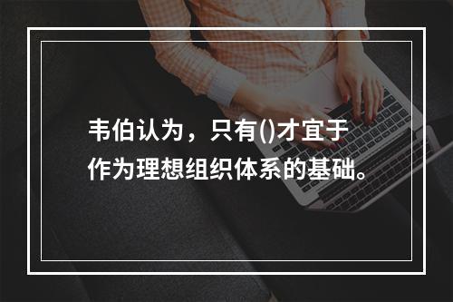 韦伯认为，只有()才宜于作为理想组织体系的基础。