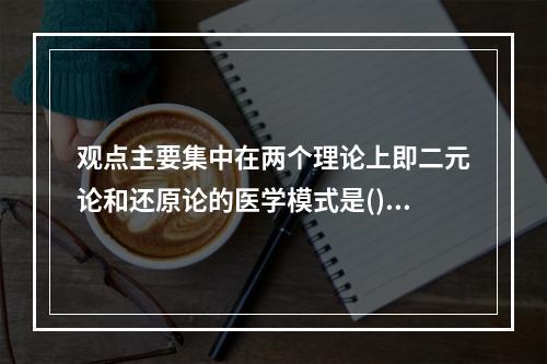 观点主要集中在两个理论上即二元论和还原论的医学模式是()。