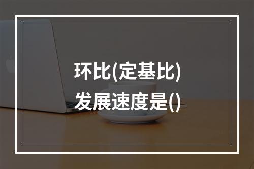 环比(定基比)发展速度是()