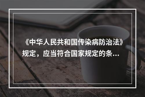 《中华人民共和国传染病防治法》规定，应当符合国家规定的条件和