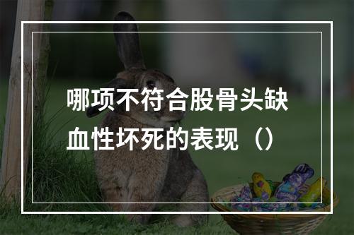 哪项不符合股骨头缺血性坏死的表现（）