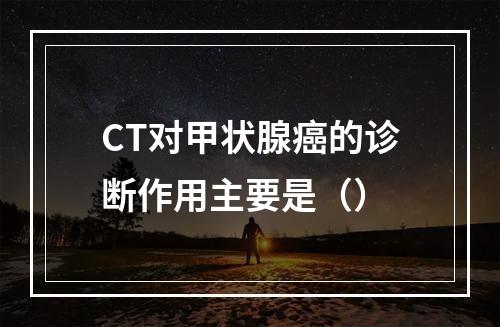 CT对甲状腺癌的诊断作用主要是（）