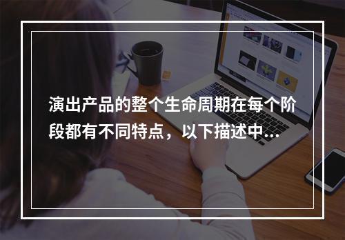 演出产品的整个生命周期在每个阶段都有不同特点，以下描述中正确