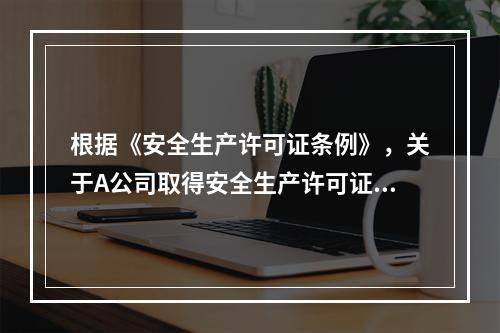 根据《安全生产许可证条例》，关于A公司取得安全生产许可证应当