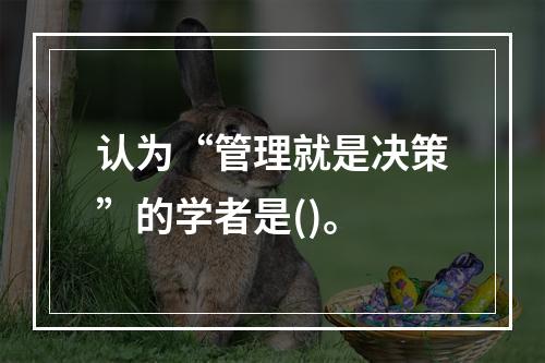 认为“管理就是决策”的学者是()。