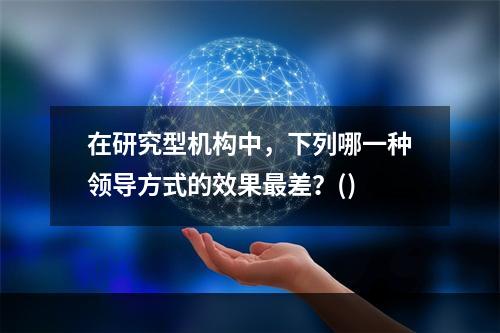 在研究型机构中，下列哪一种领导方式的效果最差？()