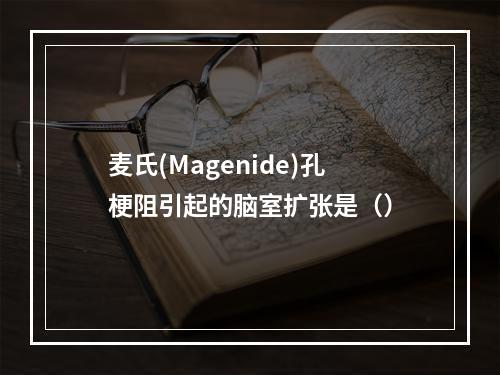 麦氏(Magenide)孔梗阻引起的脑室扩张是（）