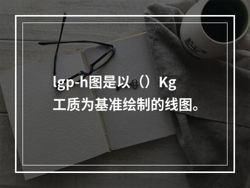 lgp-h图是以（）Kg工质为基准绘制的线图。