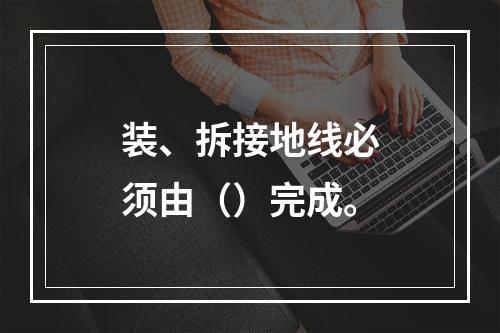 装、拆接地线必须由（）完成。