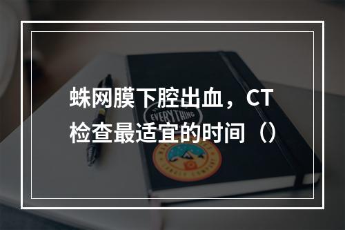 蛛网膜下腔出血，CT检查最适宜的时间（）