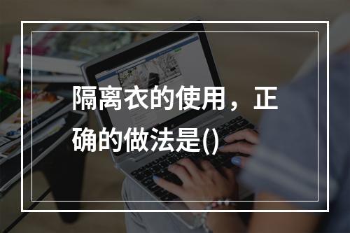 隔离衣的使用，正确的做法是()