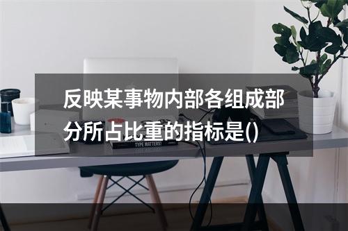 反映某事物内部各组成部分所占比重的指标是()