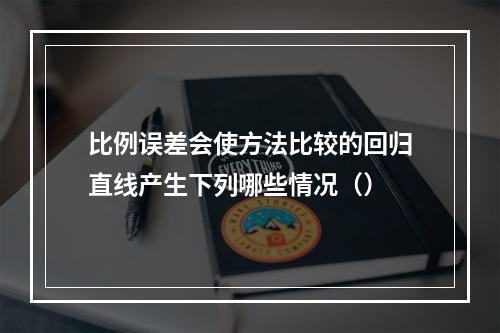 比例误差会使方法比较的回归直线产生下列哪些情况（）