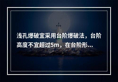 浅孔爆破宜采用台阶爆破法，台阶高度不宜超过5m，在台阶形成之