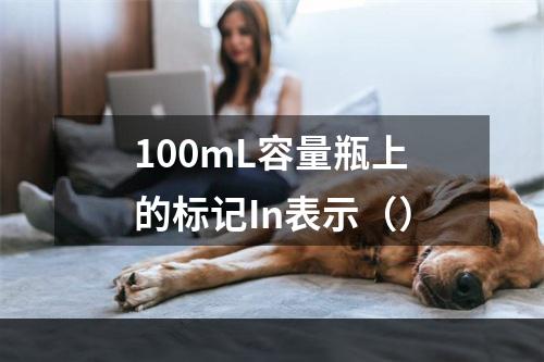 100mL容量瓶上的标记In表示（）