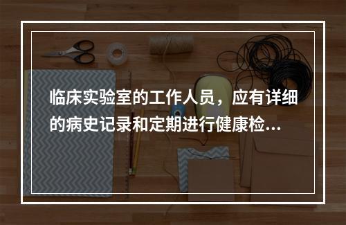 临床实验室的工作人员，应有详细的病史记录和定期进行健康检查的