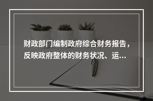 财政部门编制政府综合财务报告，反映政府整体的财务状况、运行情