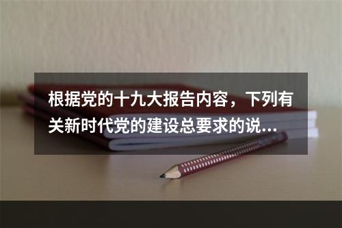 根据党的十九大报告内容，下列有关新时代党的建设总要求的说法错