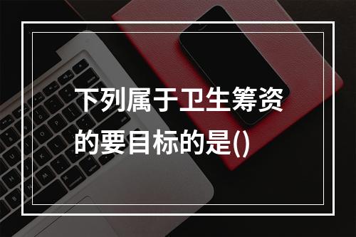 下列属于卫生筹资的要目标的是()