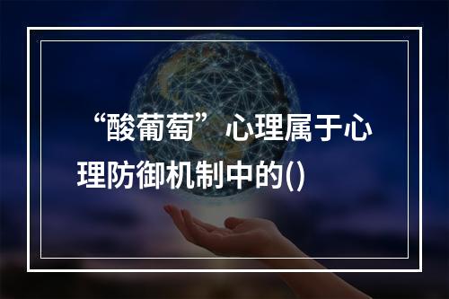 “酸葡萄”心理属于心理防御机制中的()