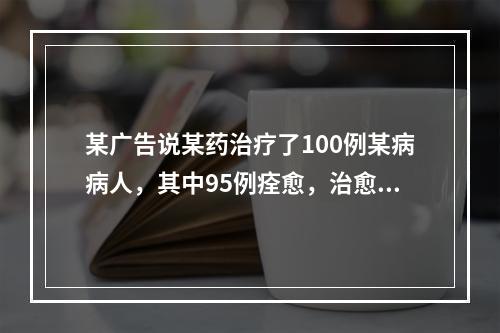 某广告说某药治疗了100例某病病人，其中95例痊愈，治愈率达