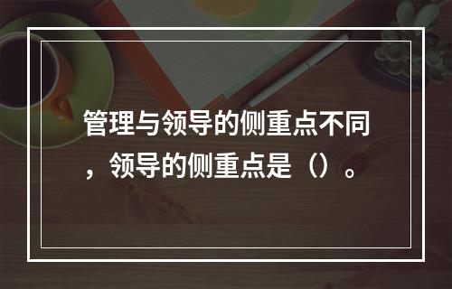 管理与领导的侧重点不同，领导的侧重点是（）。