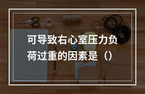 可导致右心室压力负荷过重的因素是（）