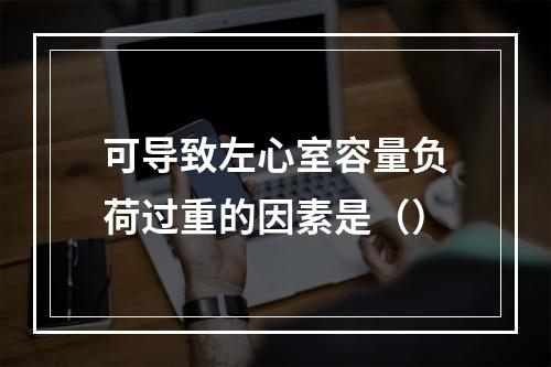 可导致左心室容量负荷过重的因素是（）