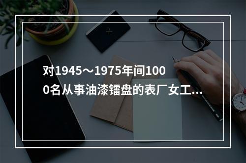 对1945～1975年间1000名从事油漆镭盘的表厂女工，与