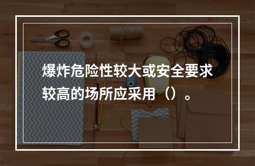 爆炸危险性较大或安全要求较高的场所应采用（）。