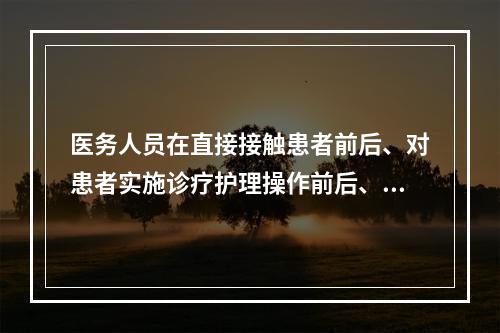 医务人员在直接接触患者前后、对患者实施诊疗护理操作前后、接触