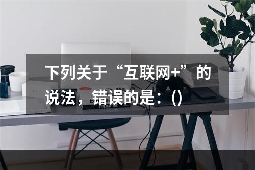 下列关于“互联网+”的说法，错误的是：()