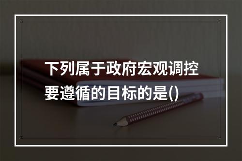 下列属于政府宏观调控要遵循的目标的是()