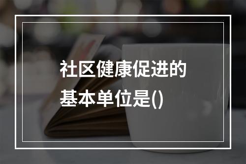 社区健康促进的基本单位是()