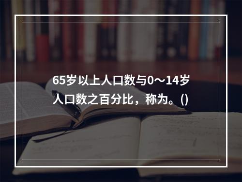 65岁以上人口数与0～14岁人口数之百分比，称为。()