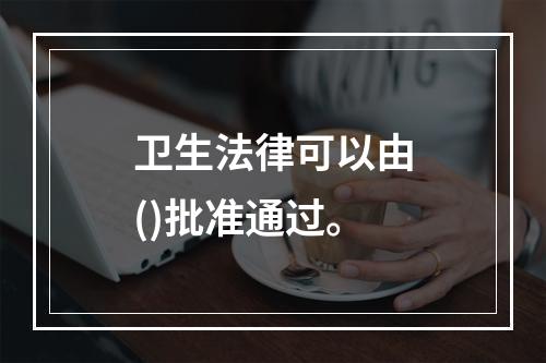 卫生法律可以由()批准通过。