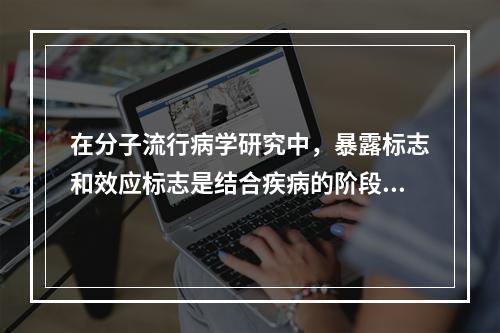 在分子流行病学研究中，暴露标志和效应标志是结合疾病的阶段和研