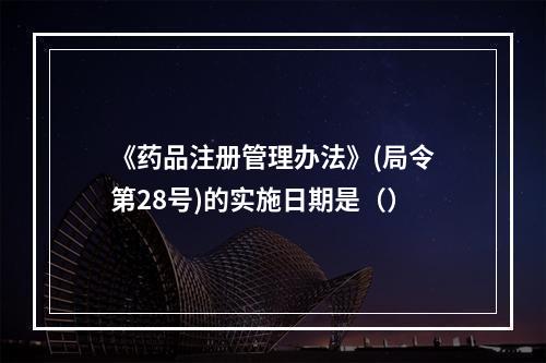 《药品注册管理办法》(局令第28号)的实施日期是（）