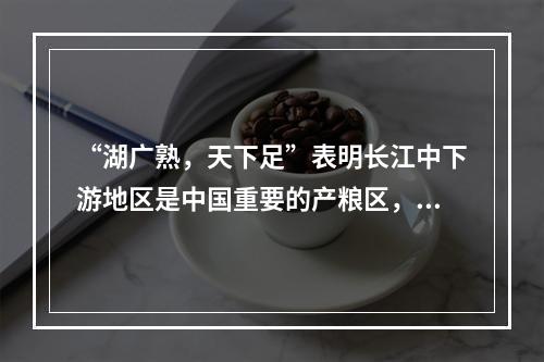 “湖广熟，天下足”表明长江中下游地区是中国重要的产粮区，其主