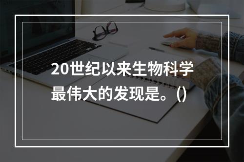 20世纪以来生物科学最伟大的发现是。()