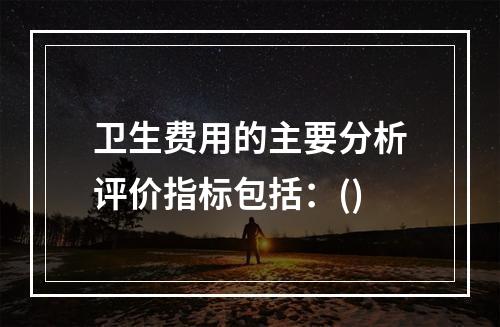 卫生费用的主要分析评价指标包括：()