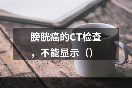 膀胱癌的CT检查，不能显示（）