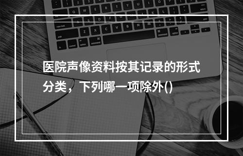 医院声像资料按其记录的形式分类，下列哪一项除外()