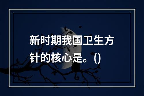 新时期我国卫生方针的核心是。()