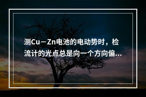 测Cu－Zn电池的电动势时，检流计的光点总是向一个方向偏转，