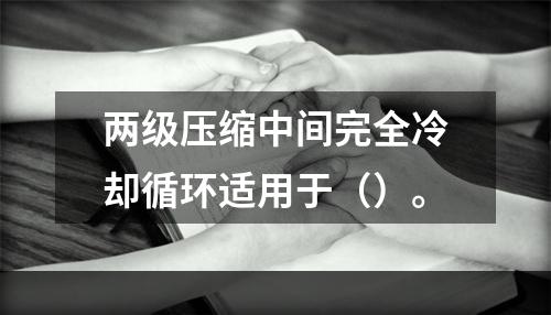 两级压缩中间完全冷却循环适用于（）。