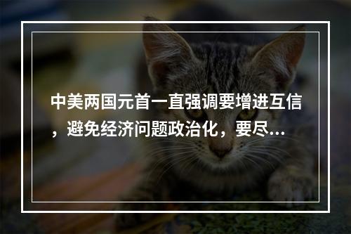 中美两国元首一直强调要增进互信，避免经济问题政治化，要尽量加