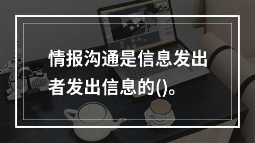 情报沟通是信息发出者发出信息的()。